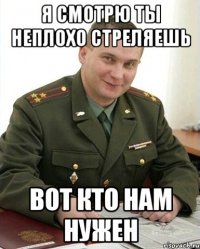 я смотрю ты неплохо стреляешь вот кто нам нужен