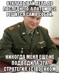 Откладывай дела до последнего, а потом все решится само собой. Никогда меня еще не подводила эта стратегия. (с)Военком