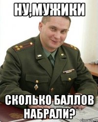 ну,мужики сколько баллов набрали?