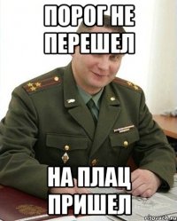 Порог не перешел На плац пришел