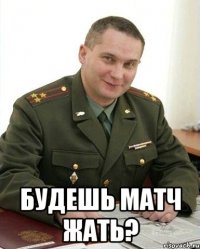  будешь матч жать?