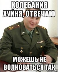 КОЛЕБАНИЯ ХУЙНЯ, ОТВЕЧАЮ МОЖЕШЬ НЕ ВОЛНОВАТЬСЯ ТАК