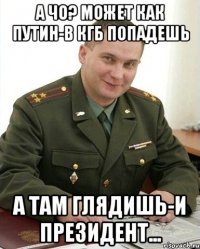 А чо? Может как Путин-в КГБ попадешь А ТАМ ГЛЯДИШЬ-И ПРЕЗИДЕНТ...