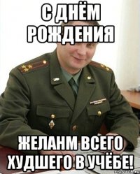 С днём рождения Желанм всего худшего в учёбе!