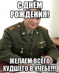 с днём рождения! Желаем всего худшего в учёбе!!!