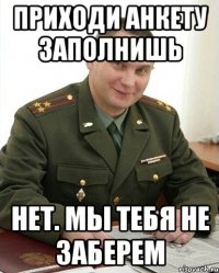 Приходи анкету заполнишь Нет. Мы тебя не заберем