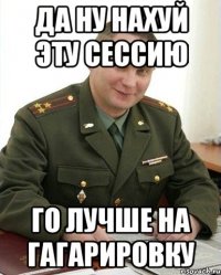 Да ну нахуй эту сессию го лучше на гагарировку