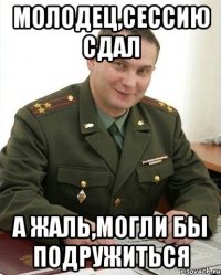 Молодец,сессию сдал А жаль,могли бы подружиться