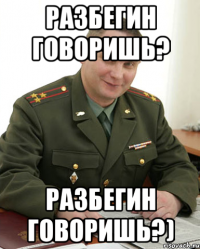 Разбегин говоришь? Разбегин говоришь?)