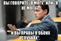 Вы говорите "я могу" или "я не могу" - и вы правы в обоих случаях".