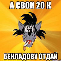 А свои 20 к Бенладову отдай