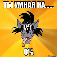 Ты умная на...... 0%