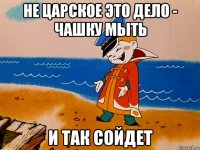 Не царское это дело - чашку мыть И так сойдет