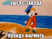 Ушел с завода поойду фармить