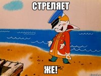 СТРЕЛЯЕТ ЖЕ!