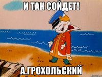 и так сойдет! А.Грохольский