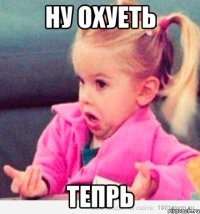 ну охуеть тепрь