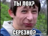 Ты лох? Серезно?