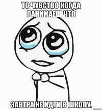 То чувство когда панимаеш что завтра не идти в школу.