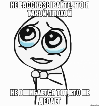 не рассказывайте,что я такой плохой НЕ ОШИБАЕТСЯ ТОТ,КТО НЕ ДЕЛАЕТ