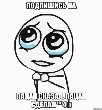 Подпишись на Пацан сказал, пацан сделал²º¹4✓