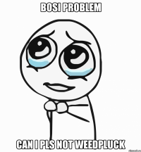 Bosi Problem Can I pls not weedpluck