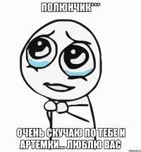 Полюнчик*** Очень скучаю по тебе и Артемки... люблю вас