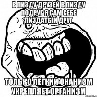 в пизду друзей в пизду подруг я сам себе пиздатый друг только лёгкий онанизм укрепляет организм