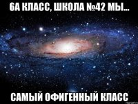 6а класс, Школа №42 мы... САМЫЙ ОФИГЕННЫЙ КЛАСС