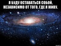 Я буду оставаться собой, независимо от того, где я живу. 