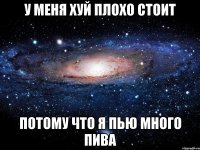 у меня хуй плохо стоит потому что я пью много пива