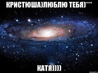 кристюша)люблю тебя)*** катя))))