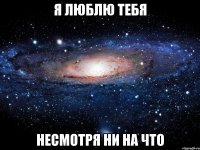 я люблю тебя несмотря ни на что