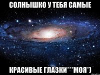 солнышко у тебя самые красивые глазки***моя*)