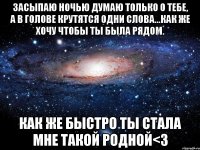 Засыпаю ночью думаю только о тебе, а в голове крутятся одни слова...Как же хочу чтобы ты была рядом. Как же быстро ты стала мне такой родной<3