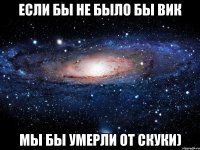 Если бы не было бы вик Мы бы умерли от скуки)