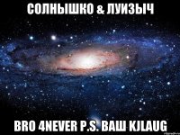 Солнышко & Луизыч BRO 4never P.S. ваш kjlaug