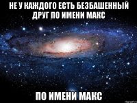 Не у каждого есть безбашенный друг по имени Макс по имени Макс