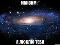 Максим :* Я люблю тебя