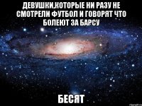 Девушки,которые ни разу не смотрели футбол и говорят что болеют за барсу бесят