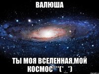 валюша ты моя вселенная,мой космос***(*_*)