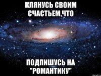 Клянусь своим счастьем,что подпишусь на "Романтику"