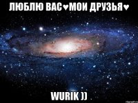 люблю вас♥мои друзья♥ Wurik ))