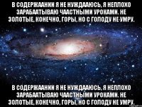 В содержаании я не нуждааюсь, я неплохо зарабаатываю чаастными уроками. Не золотые, конечно, горы, но с голоду не умру. В содержаании я не нуждааюсь, я неплохо зарабаатываю чаастными уроками. Не золотые, конечно, горы, но с голоду не умру.