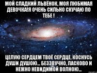 МОЙ СЛАДКИЙ ЛЬВЁНОК, МОЯ ЛЮБИМАЯ ДЕВОЧКА!Я ОЧЕНЬ СИЛЬНО СКУЧАЮ ПО ТЕБЕ ! Целую сердцем твоё сердце, Коснусь души душою... Беззвучно, ласково и нежно Невидимой волною...