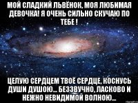 МОЙ СЛАДКИЙ ЛЬВЁНОК, МОЯ ЛЮБИМАЯ ДЕВОЧКА! Я ОЧЕНЬ СИЛЬНО СКУЧАЮ ПО ТЕБЕ ! Целую сердцем твоё сердце, Коснусь души душою... Беззвучно, ласково и нежно Невидимой волною...