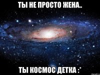 ты не просто жена.. ты космос детка :*