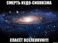 СМЕРТЬ ИУДО-СИОНИЗМА СПАСЁТ ВСЕЛЕННУЮ!!!