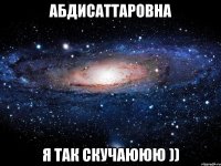 Абдисаттаровна я так скучаююю ))