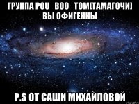 Группа Pou_Boo_Tom[Тамагочи] вы офигенны P.S От Саши Михайловой